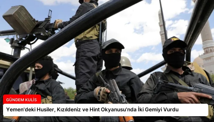 Yemen’deki Husiler, Kızıldeniz ve Hint Okyanusu’nda İki Gemiyi Vurdu