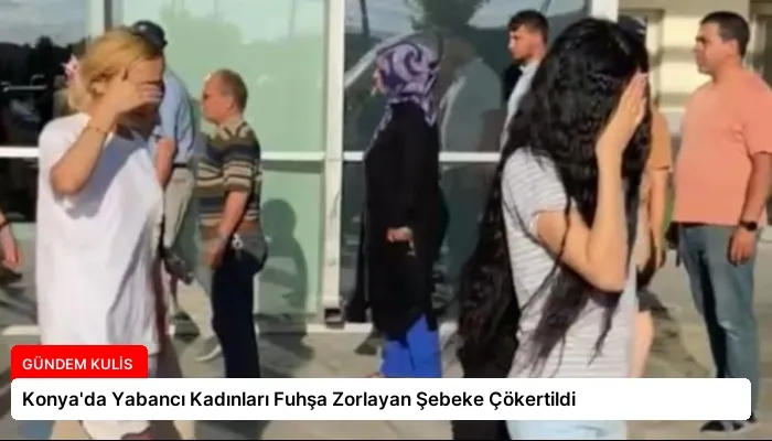 Konya’da Yabancı Kadınları Fuhşa Zorlayan Şebeke Çökertildi