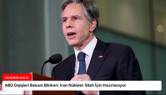 ABD Dışişleri Bakanı Blinken: İran Nükleer Silah İçin Hazırlanıyor