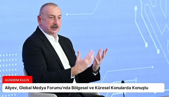 Aliyev, Global Medya Forumu’nda Bölgesel ve Küresel Konularda Konuştu