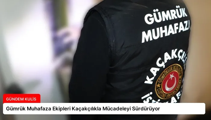 Gümrük Muhafaza Ekipleri Kaçakçılıkla Mücadeleyi Sürdürüyor
