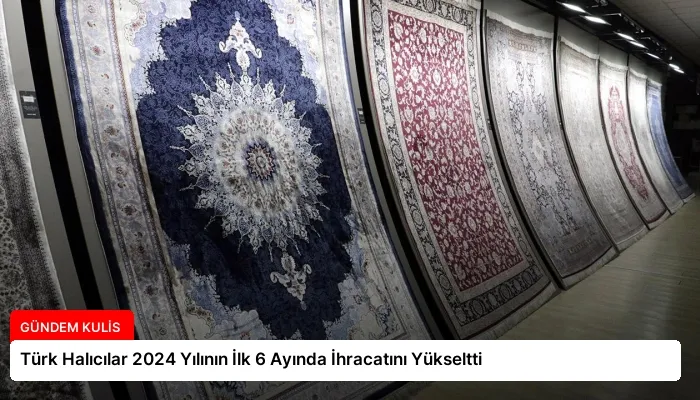 Türk Halıcılar 2024 Yılının İlk 6 Ayında İhracatını Yükseltti