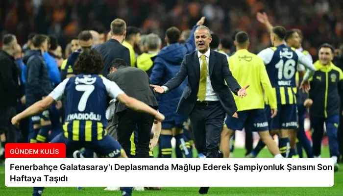Fenerbahçe Galatasaray’ı Deplasmanda Mağlup Ederek Şampiyonluk Şansını Son Haftaya Taşıdı