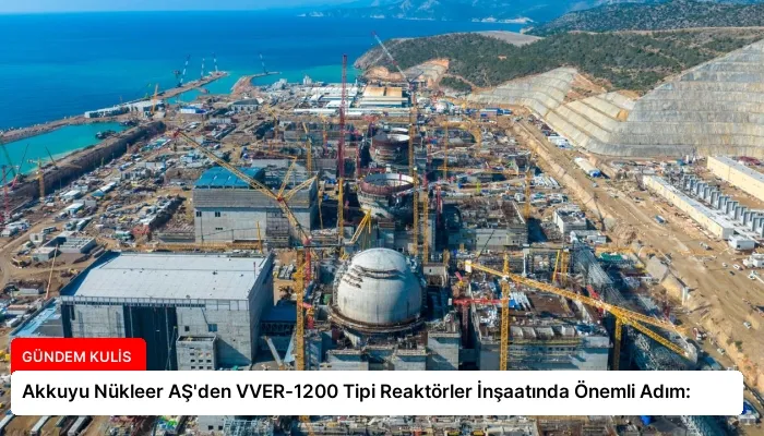 Akkuyu Nükleer AŞ’den VVER-1200 Tipi Reaktörler İnşaatında Önemli Adım: