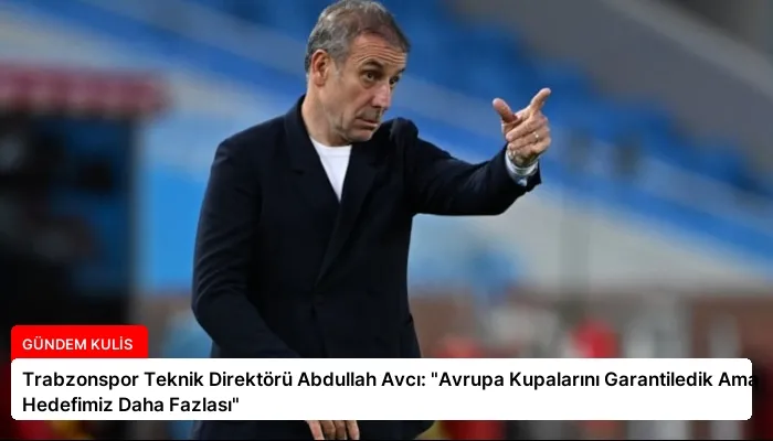 Trabzonspor Teknik Direktörü Abdullah Avcı: “Avrupa Kupalarını Garantiledik Ama Hedefimiz Daha Fazlası”