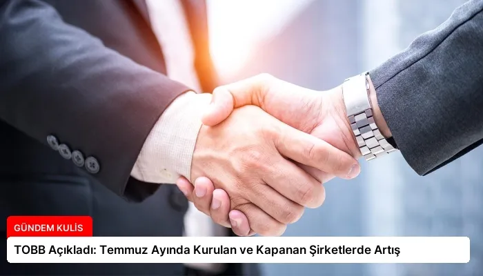 TOBB Açıkladı: Temmuz Ayında Kurulan ve Kapanan Şirketlerde Artış