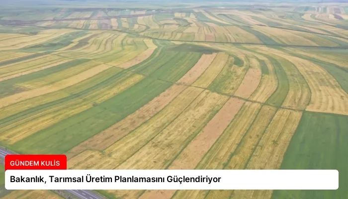 Bakanlık, Tarımsal Üretim Planlamasını Güçlendiriyor