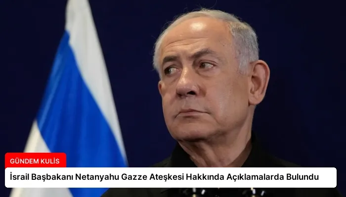 İsrail Başbakanı Netanyahu Gazze Ateşkesi Hakkında Açıklamalarda Bulundu