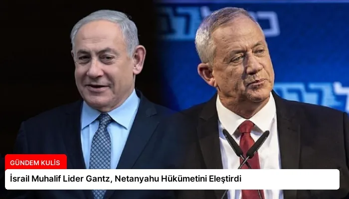İsrail Muhalif Lider Gantz, Netanyahu Hükümetini Eleştirdi