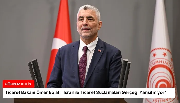 Ticaret Bakanı Ömer Bolat: “İsrail ile Ticaret Suçlamaları Gerçeği Yansıtmıyor”