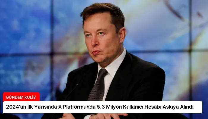 2024’ün İlk Yarısında X Platformunda 5.3 Milyon Kullanıcı Hesabı Askıya Alındı