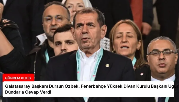 Galatasaray Başkanı Dursun Özbek, Fenerbahçe Yüksek Divan Kurulu Başkanı Uğur Dündar’a Cevap Verdi