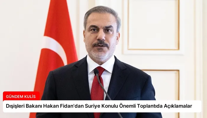Dışişleri Bakanı Hakan Fidan’dan Suriye Konulu Önemli Toplantıda Açıklamalar