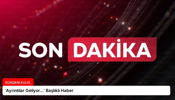 ‘Ayrıntılar Geliyor…’ Başlıklı Haber