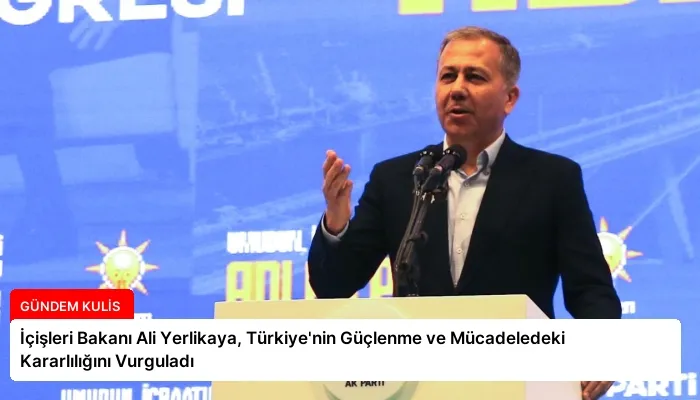 İçişleri Bakanı Ali Yerlikaya, Türkiye’nin Güçlenme ve Mücadeledeki Kararlılığını Vurguladı