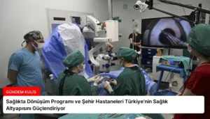 Sağlıkta Dönüşüm Programı ve Şehir Hastaneleri Türkiye’nin Sağlık Altyapısını Güçlendiriyor