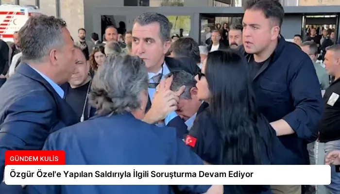Özgür Özel’e Yapılan Saldırıyla İlgili Soruşturma Devam Ediyor