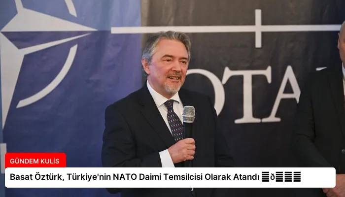 Basat Öztürk, Türkiye’nin NATO Daimi Temsilcisi Olarak Atandı ⏬👇