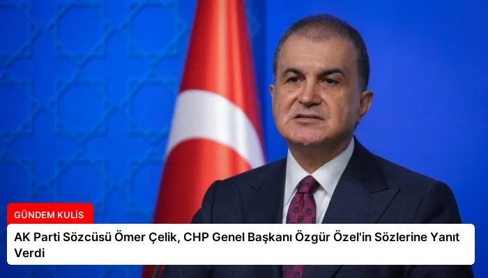 AK Parti Sözcüsü Ömer Çelik, CHP Genel Başkanı Özgür Özel’in Sözlerine Yanıt Verdi