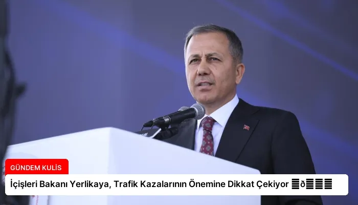 İçişleri Bakanı Yerlikaya, Trafik Kazalarının Önemine Dikkat Çekiyor ⏬👇