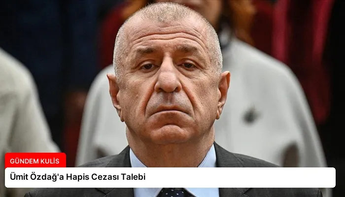 Ümit Özdağ’a Hapis Cezası Talebi