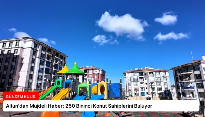 Altun’dan Müjdeli Haber: 250 Bininci Konut Sahiplerini Buluyor
