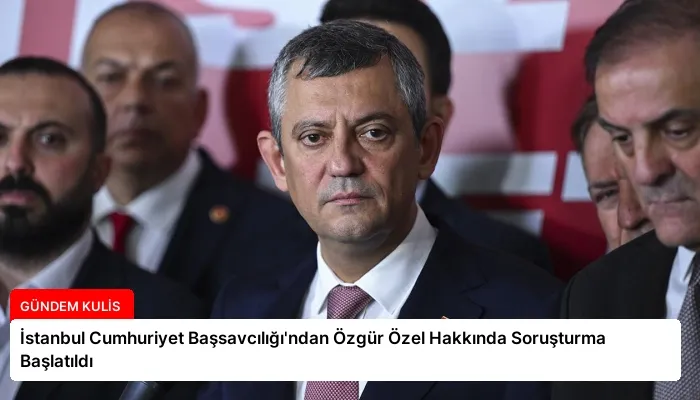 İstanbul Cumhuriyet Başsavcılığı’ndan Özgür Özel Hakkında Soruşturma Başlatıldı
