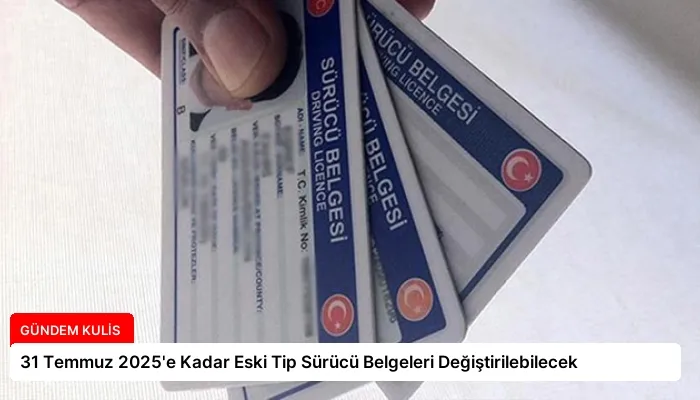 31 Temmuz 2025’e Kadar Eski Tip Sürücü Belgeleri Değiştirilebilecek