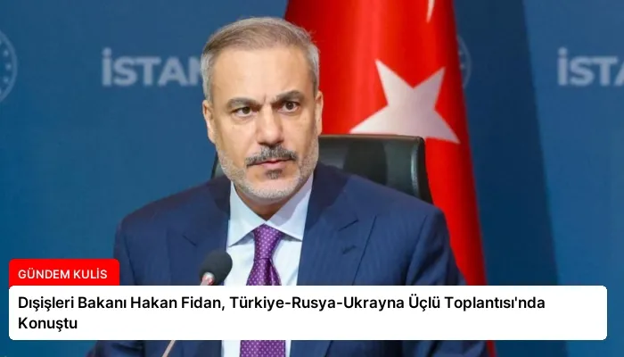 Dışişleri Bakanı Hakan Fidan, Türkiye-Rusya-Ukrayna Üçlü Toplantısı’nda Konuştu