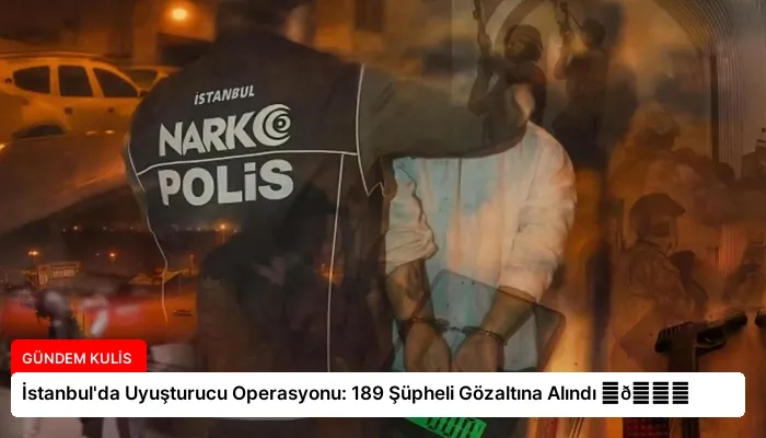 İstanbul’da Uyuşturucu Operasyonu: 189 Şüpheli Gözaltına Alındı ⏬👇