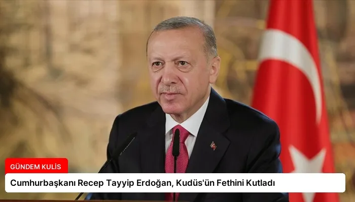 Cumhurbaşkanı Recep Tayyip Erdoğan, Kudüs’ün Fethini Kutladı