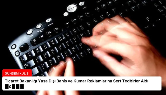 Ticaret Bakanlığı Yasa Dışı Bahis ve Kumar Reklamlarına Sert Tedbirler Aldı ⏬👇