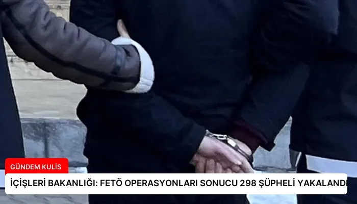 İÇİŞLERİ BAKANLIĞI: FETÖ OPERASYONLARI SONUCU 298 ŞÜPHELİ YAKALANDI