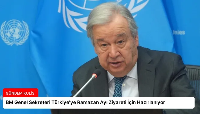 BM Genel Sekreteri Türkiye’ye Ramazan Ayı Ziyareti İçin Hazırlanıyor