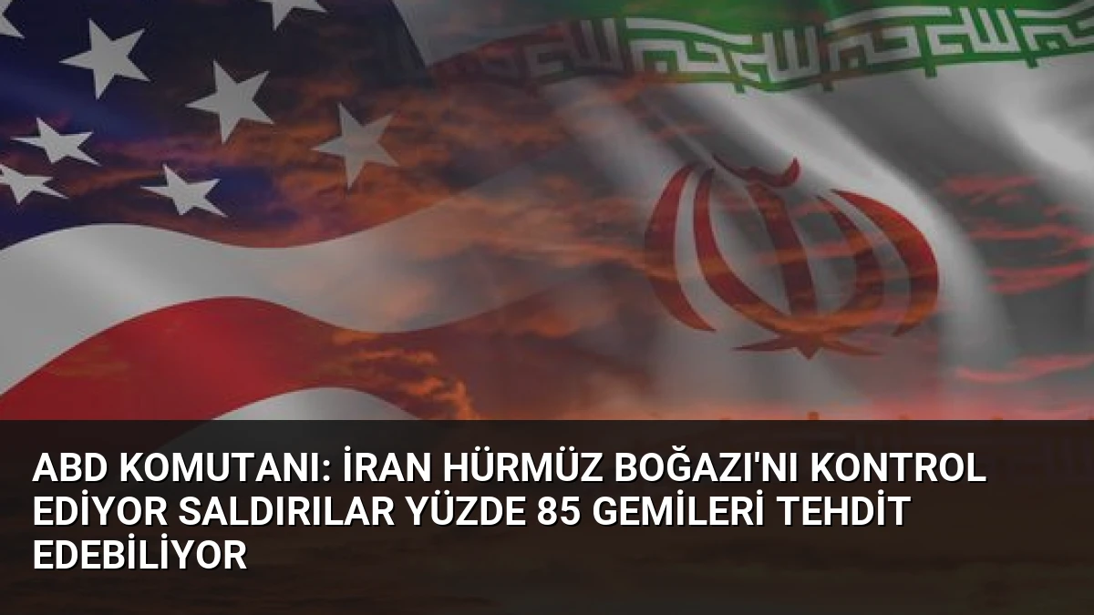 ABD Komutanı: İran Hürmüz Boğazı’nı Kontrol Ediyor Saldırılar Yüzde 85 Gemileri Tehdit Edebiliyor