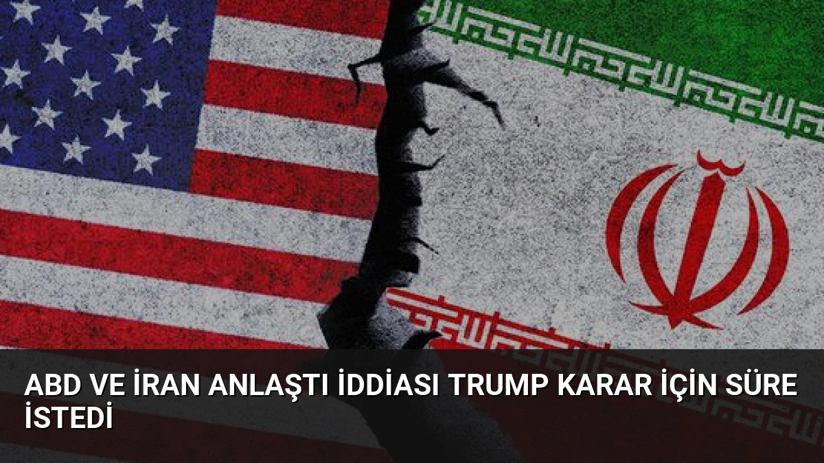 ABD ve İran Anlaştı İddiası Trump Karar İçin Süre İstedi
