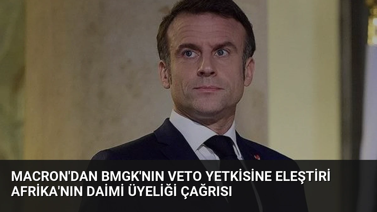 Macron’dan BMGK’nın Veto Yetkisine Eleştiri Afrika’nın Daimi Üyeliği Çağrısı