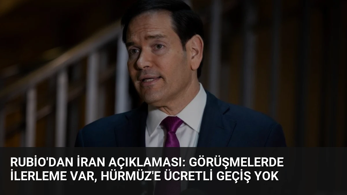 Rubio’dan İran Açıklaması: Görüşmelerde İlerleme Var, Hürmüz’e Ücretli Geçiş Yok