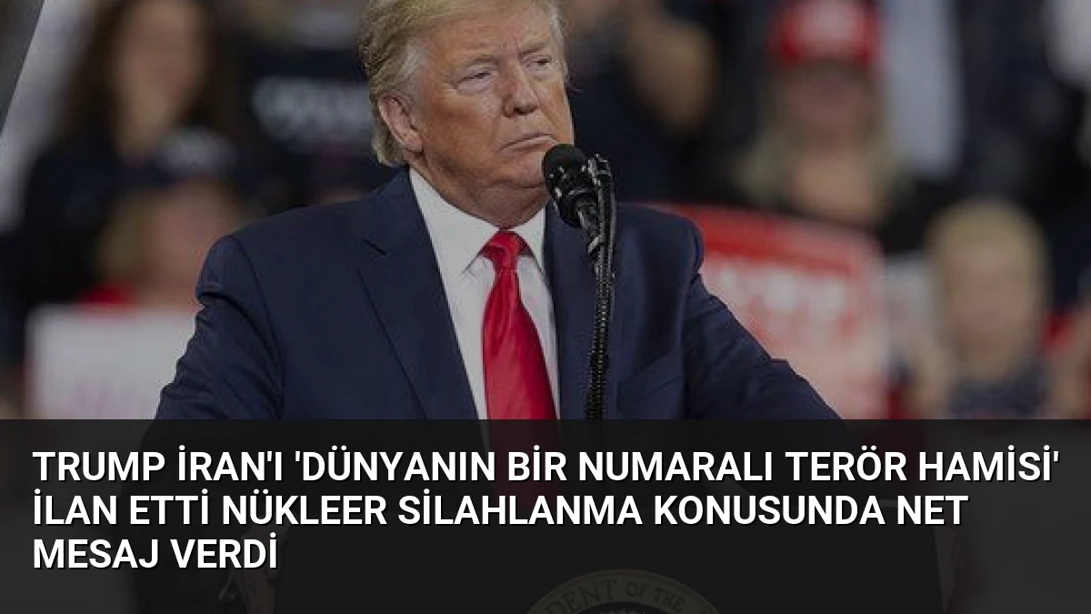 Trump İran’ı ‘Dünyanın Bir Numaralı Terör Hamisi’ İlan Etti Nükleer Silahlanma Konusunda Net Mesaj Verdi