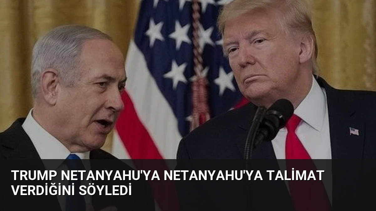 Trump Netanyahu’ya Netanyahu’ya Talimat Verdiğini Söyledi