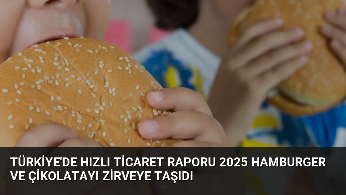Türkiye’de Hızlı Ticaret Raporu 2025 Hamburger ve Çikolatayı Zirveye Taşıdı