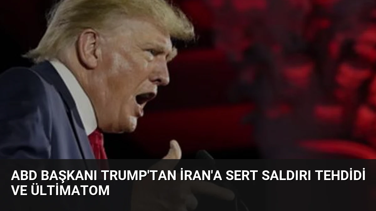 ABD Başkanı Trump’tan İran’a Sert Saldırı Tehdidi ve Ültimatom