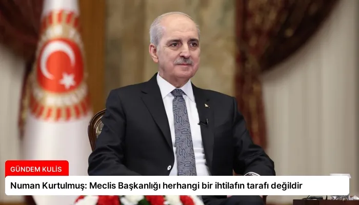 Numan Kurtulmuş: Meclis Başkanlığı herhangi bir ihtilafın tarafı değildir