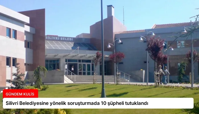Silivri Belediyesine yönelik soruşturmada 10 şüpheli tutuklandı