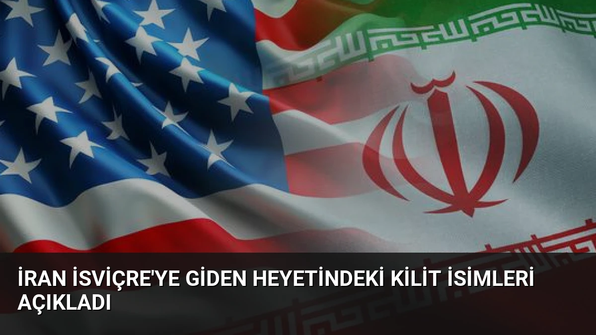 İran İsviçre’ye Giden Heyetindeki Kilit İsimleri Açıkladı