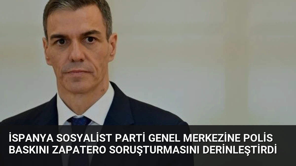 İspanya Sosyalist Parti Genel Merkezine Polis Baskını Zapatero Soruşturmasını Derinleştirdi