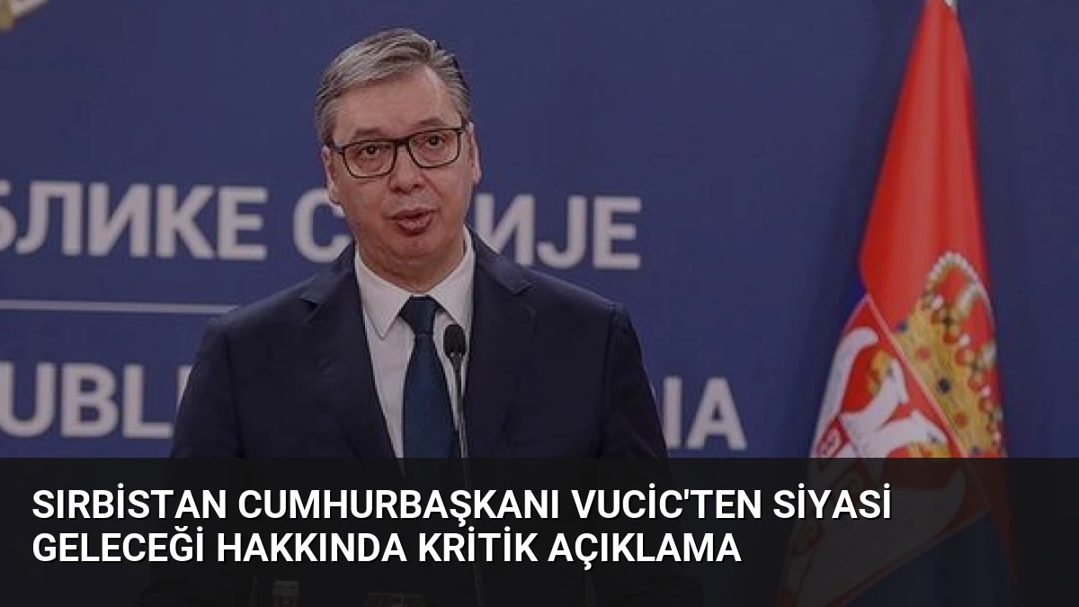 Sırbistan Cumhurbaşkanı Vucic’ten Siyasi Geleceği Hakkında Kritik Açıklama