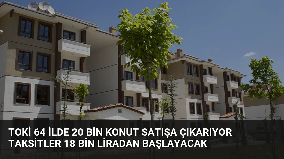 TOKİ 64 ilde 20 bin konut satışa çıkarıyor taksitler 18 bin liradan başlayacak