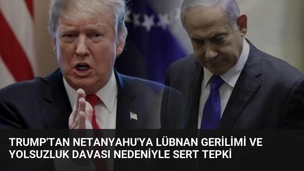 Trump’tan Netanyahu’ya Lübnan Gerilimi ve Yolsuzluk Davası Nedeniyle Sert Tepki