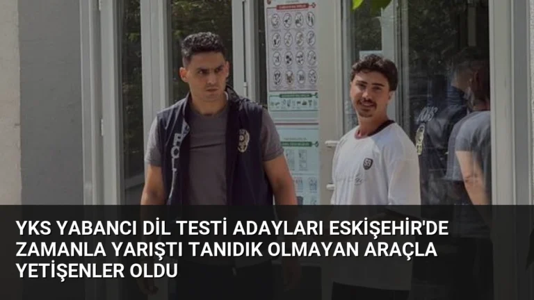 YKS Yabancı Dil Testi Adayları Eskişehir’de Zamanla Yarıştı Tanıdık Olmayan Araçla Yetişenler Oldu